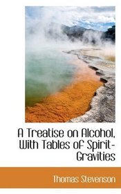 A Treatise on Alcohol, With Tables of Spirit-Gravities