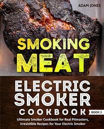 Smoking Meat: Electric Smoker Cookbook: Ultimate Smoker Cookbook for Real Pitmasters, Irresistible Recipes for Your Electric Smoker: Book 3