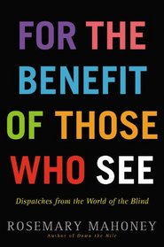 For the Benefit of Those Who See: Dispatches from the World of the Blind