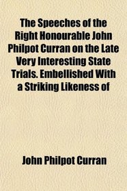 The Speeches of the Right Honourable John Philpot Curran on the Late Very Interesting State Trials. Embellished With a Striking Likeness of