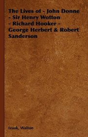 The Lives of - John Donne - Sir Henry Wotton - Richard Hooker - George Herbert & Robert Sanderson