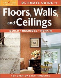 Ultimate Guide to Floors, Walls & Ceilings: Build, Remodel, Repair