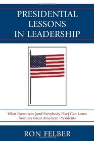 Presidential Lessons in Leadership: What Executives (and Everybody Else) Can Learn from Six Great American Presidents