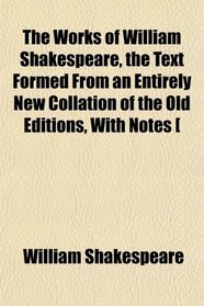 The Works of William Shakespeare, the Text Formed From an Entirely New Collation of the Old Editions, With Notes [