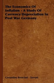 The Economics Of Inflation - A Study Of Currency Depreciation In Post War Germany