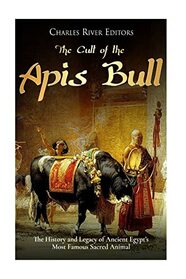 The Cult of the Apis Bull: The History and Legacy of Ancient Egypt?s Most Famous Sacred Animal
