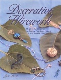 Decorative Wirework: 50+ Ideas for Using Wire to Decorate Your Home, Yourself, or Your Favorite Things (Jewelry Crafts)