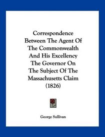Correspondence Between The Agent Of The Commonwealth And His Excellency The Governor On The Subject Of The Massachusetts Claim (1826)