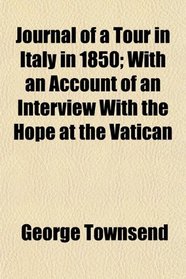 Journal of a Tour in Italy in 1850; With an Account of an Interview With the Hope at the Vatican