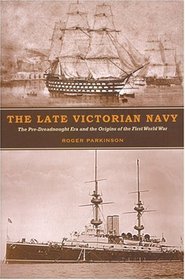 The Late Victorian Navy: The Pre-Dreadnought Era and the Origins of the First World War