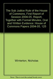 The Sub Judice Rule of the House of Commons, First Report of Session 2004-05, Report, Together with Formal Minutes, Oral and Written Evidence: House of Commons Papers 2004-05, 125