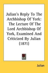 Julian's Reply To The Archbishop Of York: The Lecture Of The Lord Archbishop Of York, Examined And Criticized By Julian (1871)