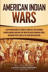 American Indian Wars: A Captivating Guide to a Series of Conflicts That Occurred in North America and How They Impacted Native American Tribes, ... the Sand Creek Massacre (Indigenous People)