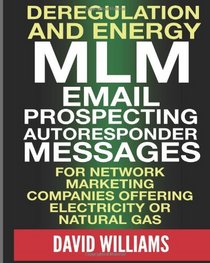Deregulation and Energy MLM Email Prospecting Autoresponder Messages: for Network Marketing companies offering Electricity or Natural Gas