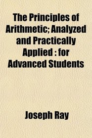 The Principles of Arithmetic; Analyzed and Practically Applied: for Advanced Students