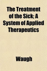 The Treatment of the Sick; A System of Applied Therapeutics