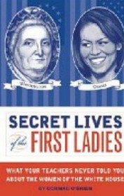 Secret Lives of the First Ladies: What Your Teachers Never Told You About the Women of The White House