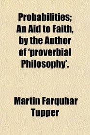 Probabilities; An Aid to Faith, by the Author of 'proverbial Philosophy'.