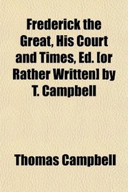 Frederick the Great, His Court and Times, Ed. [or Rather Written] by T. Campbell