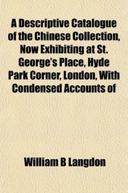 A Descriptive Catalogue of the Chinese Collection, Now Exhibiting at St. George's Place, Hyde Park Corner, London, With Condensed Accounts of