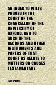 An Index to Wills Proved in the Court of the Chancellor of the University of Oxford, and to Such of the Records and Other Instruments and