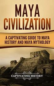 Maya Civilization: A Captivating Guide to Maya History and Maya Mythology (Mayan Civilization, Aztecs and Incas) (Volume 1)