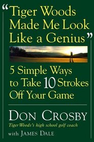 Tiger Woods Made Me Look Like A Genius : Five Simple Ways to Take Ten Strokes Off Your Game