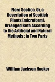 Flora Scotica, Or, a Description of Scottish Plants [microform]; Arranged Both According to the Artificial and Natural Methods: in Two Parts