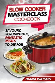 Slow Cooker Masterclass Cookbook: Savoury, Scrumptious, Fantastic Meals To Die For (3 Manuscripts Bundle: Slow Cooker Cookbook + Crock Pot Mastery Cookbook + Instant Pot Electric Pressure Cookbook)
