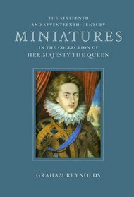 The Sixteenth and Seventeenth-Century Miniatures: In the Collection of Her Majesty the Queen (Royal Collection)