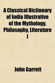 A Classical Dictionary of India Illustrative of the Mythology, Philosophy, Literature [