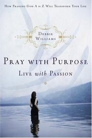 Pray With Purpose, Live With Passion: How Praising God A to Z Will Transform Your Life