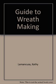 Kathy Lamancusa's Guide to Wreath Making (Creative Home Design)