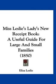 Miss Leslie's Lady's New Receipt Book: A Useful Guide For Large And Small Families (1850)