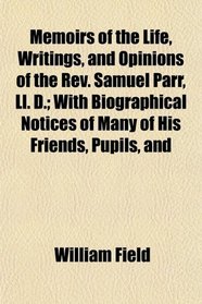 Memoirs of the Life, Writings, and Opinions of the Rev. Samuel Parr, Ll. D.; With Biographical Notices of Many of His Friends, Pupils, and