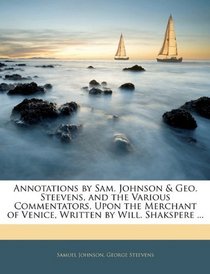Annotations by Sam. Johnson & Geo. Steevens, and the Various Commentators, Upon the Merchant of Venice, Written by Will. Shakspere ...