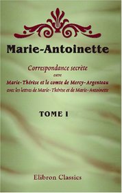 Marie-Antoinette. Correspondance secrte entre Marie-Thrse et le comte de Mercy-Argenteau, avec les lettres de Marie-Thrse et de Marie-Antoinette: ... Alfred d'Arneth et M. A. Geffroy. Tome 1