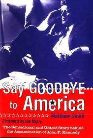 Say Goodbye to America: The Sensational and Untold Story Behind the Assassination of John F. Kennedy