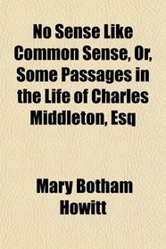 No Sense Like Common Sense, Or, Some Passages in the Life of Charles Middleton, Esq