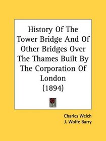 History Of The Tower Bridge And Of Other Bridges Over The Thames Built By The Corporation Of London (1894)