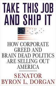 Take This Job and Ship It: How Corporate Greed and Brain Dead Politics Are Selling Out America