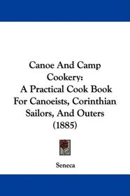 Canoe And Camp Cookery: A Practical Cook Book For Canoeists, Corinthian Sailors, And Outers (1885)
