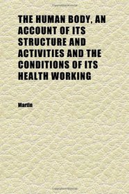 The Human Body, an Account of Its Structure and Activities and the Conditions of Its Health Working