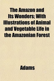 The Amazon and Its Wonders; With Illustrations of Animal and Vegetable Life in the Amazonian Forest