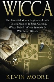 Wicca: The Essential Wicca Beginner's Guide -  Wicca Magick & Spell Casting, Wicca Beliefs, Wicca Symbols & Witchcraft Rituals (Wiccan Tips, Wicca Crystals, Candles, Stones & Herbalism)