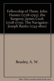 Fellowship of Three: The Lives and Association of John Hunter (1728-1793), The Surgeon; James Cook (1728-1779), The Navigator; and Joseph Banks (1743-1820), ... (1728-1793, the Surgeon; James Cook)