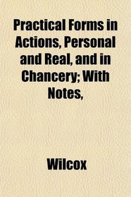 Practical Forms in Actions, Personal and Real, and in Chancery; With Notes,