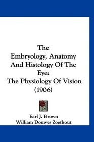 The Embryology, Anatomy And Histology Of The Eye: The Physiology Of Vision (1906)