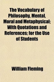 The Vocabulary of Philosophy, Mental, Moral and Metaphysical; With Quotations and References; for the Use of Students