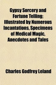 Gypsy Sorcery and Fortune Telling; Illustrated by Numerous Incantations, Specimens of Medical Magic, Anecdotes and Tales